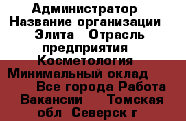 Администратор › Название организации ­ Элита › Отрасль предприятия ­ Косметология › Минимальный оклад ­ 20 000 - Все города Работа » Вакансии   . Томская обл.,Северск г.